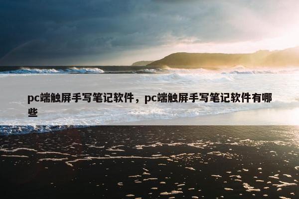pc端触屏手写笔记软件，pc端触屏手写笔记软件有哪些