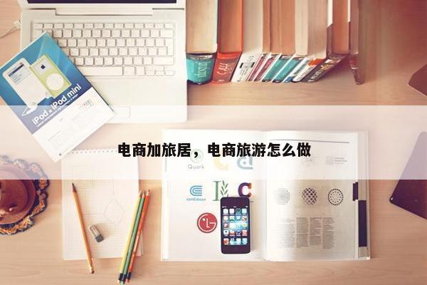 电商加旅居，电商旅游怎么做