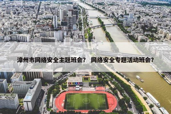 漳州市网络安全主题班会？ 网络安全专题活动班会？
