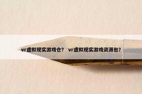 vr虚拟现实游戏仓？ vr虚拟现实游戏资源包？