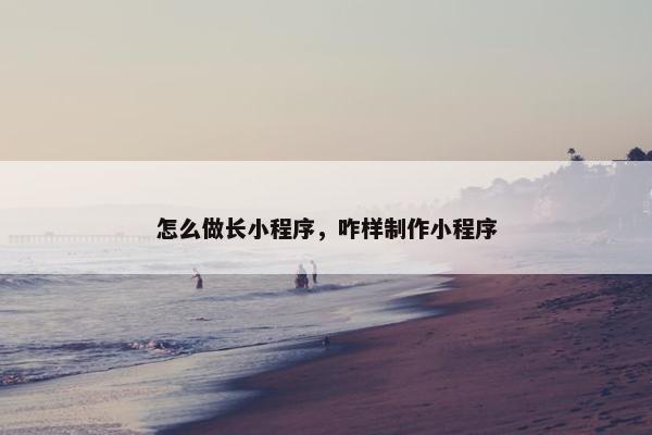 怎么做长小程序，咋样制作小程序