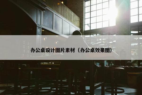 办公桌设计图片素材（办公桌效果图）