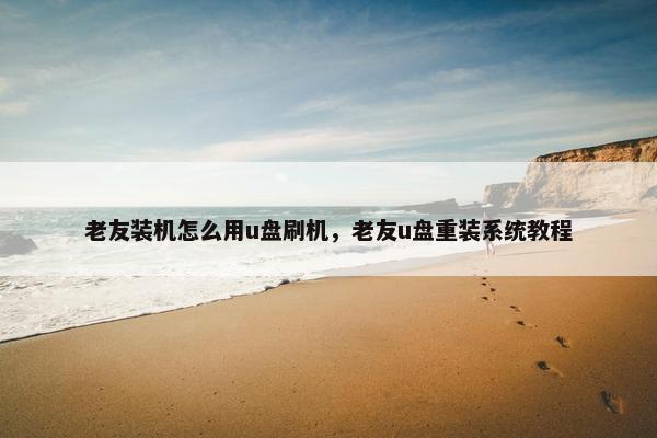 老友装机怎么用u盘刷机，老友u盘重装系统教程