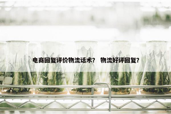 电商回复评价物流话术？ 物流好评回复？