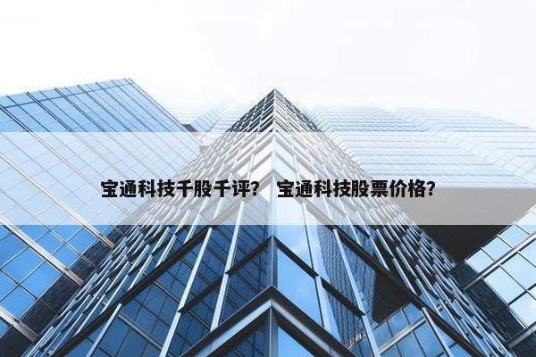 宝通科技千股千评？ 宝通科技股票价格？