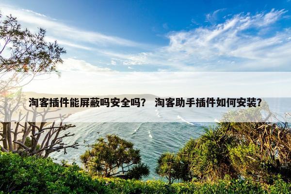 淘客插件能屏蔽吗安全吗？ 淘客助手插件如何安装？