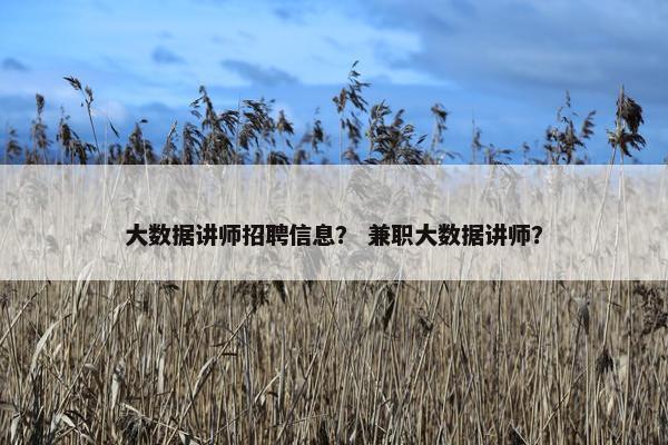 大数据讲师招聘信息？ 兼职大数据讲师？