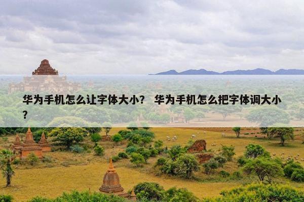 华为手机怎么让字体大小？ 华为手机怎么把字体调大小？