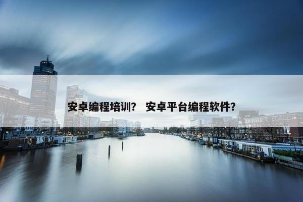 安卓编程培训？ 安卓平台编程软件？