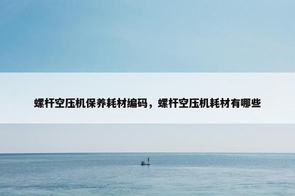 螺杆空压机保养耗材编码，螺杆空压机耗材有哪些