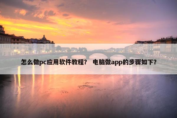 怎么做pc应用软件教程？ 电脑做app的步骤如下？