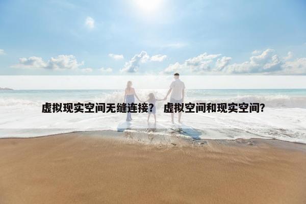 虚拟现实空间无缝连接？ 虚拟空间和现实空间？