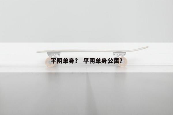 平阴单身？ 平阴单身公寓？