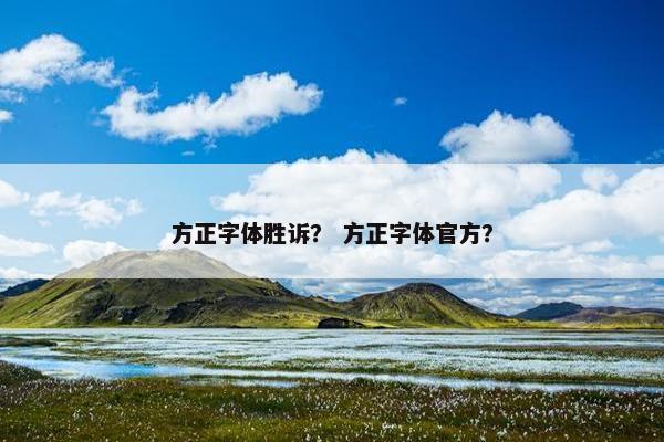 方正字体胜诉？ 方正字体官方？