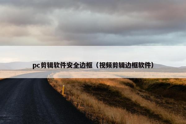 pc剪辑软件安全边框（视频剪辑边框软件）