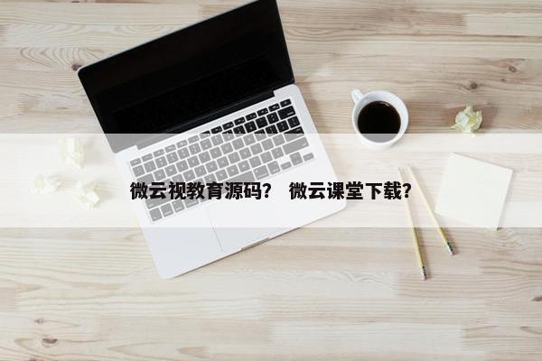 微云视教育源码？ 微云课堂下载？