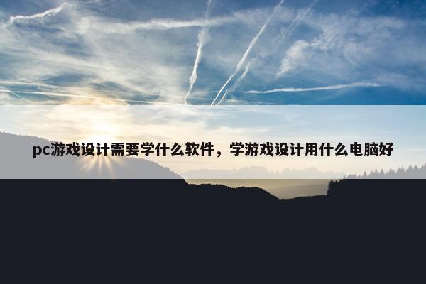 pc游戏设计需要学什么软件，学游戏设计用什么电脑好