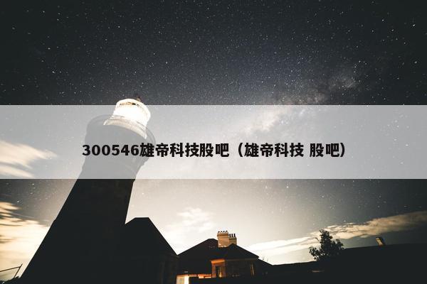 300546雄帝科技股吧（雄帝科技 股吧）