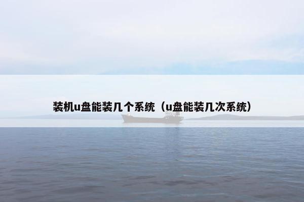 装机u盘能装几个系统（u盘能装几次系统）