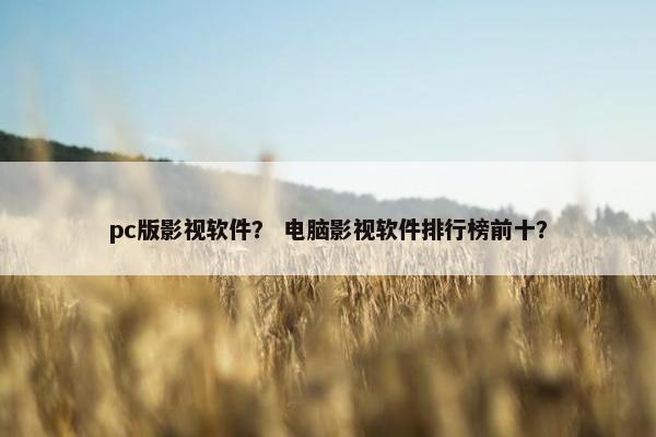 pc版影视软件？ 电脑影视软件排行榜前十？