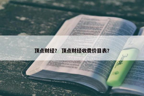 顶点财经？ 顶点财经收费价目表？