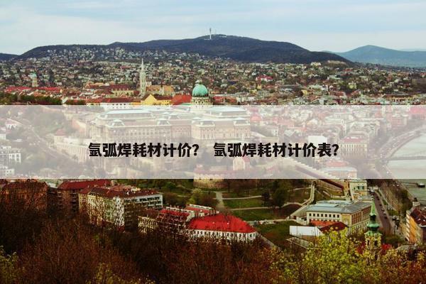 氩弧焊耗材计价？ 氩弧焊耗材计价表？