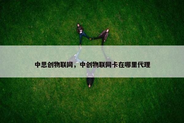 中思创物联网，中创物联网卡在哪里代理