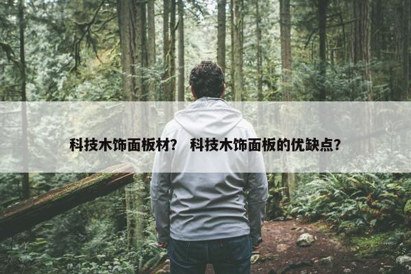 科技木饰面板材？ 科技木饰面板的优缺点？