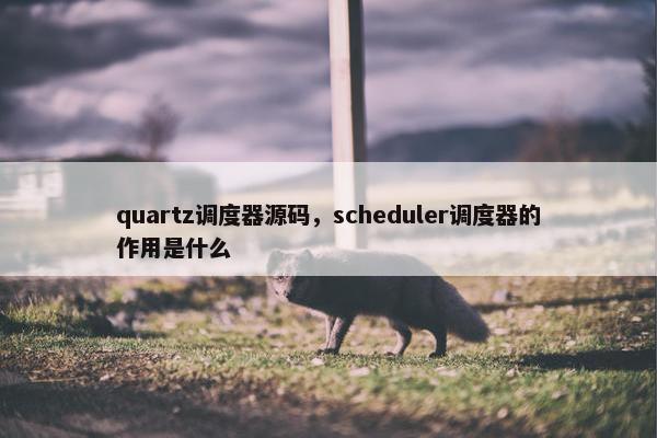 quartz调度器源码，scheduler调度器的作用是什么