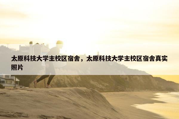 太原科技大学主校区宿舍，太原科技大学主校区宿舍真实照片