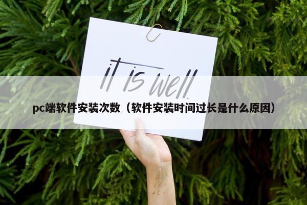 pc端软件安装次数（软件安装时间过长是什么原因）