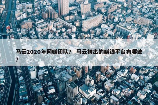 马云2020年网赚团队？ 马云推出的赚钱平台有哪些？