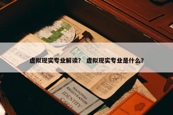 虚拟现实专业解读？ 虚拟现实专业是什么？