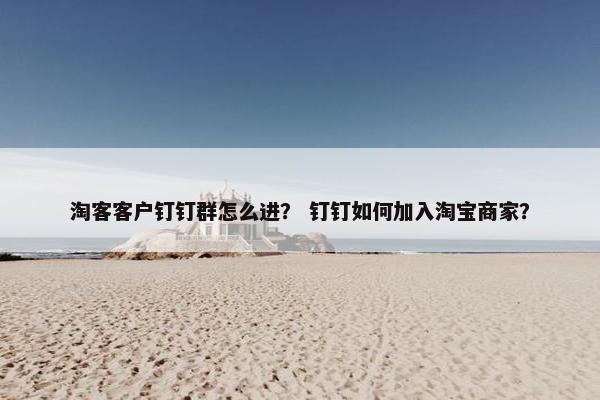 淘客客户钉钉群怎么进？ 钉钉如何加入淘宝商家？