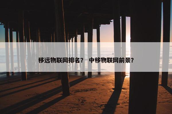 移远物联网排名？ 中移物联网前景？