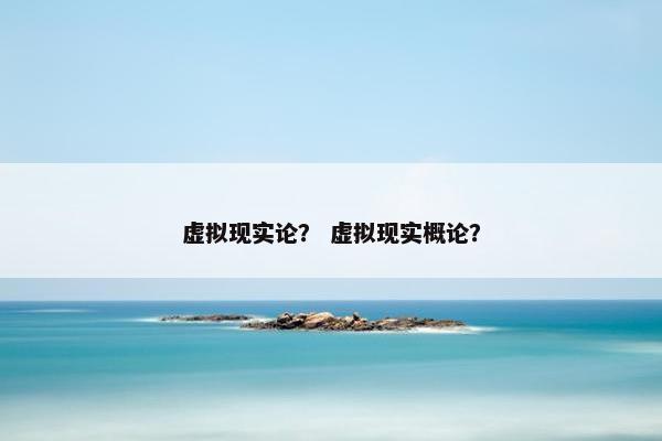 虚拟现实论？ 虚拟现实概论？