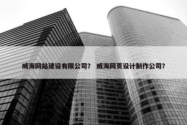 威海网站建设有限公司？ 威海网页设计制作公司？