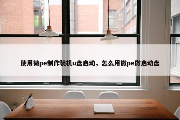 使用微pe制作装机u盘启动，怎么用微pe做启动盘