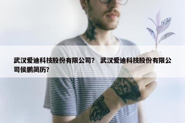 武汉爱迪科技股份有限公司？ 武汉爱迪科技股份有限公司侯鹏简历？