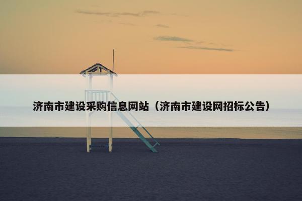 济南市建设采购信息网站（济南市建设网招标公告）