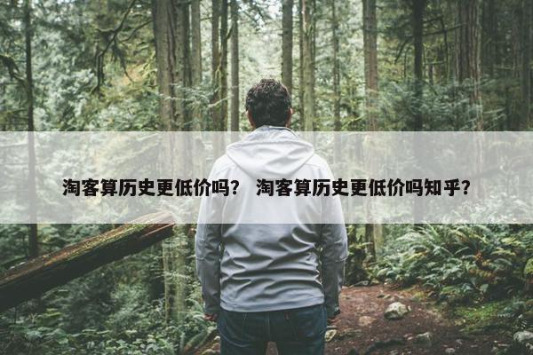 淘客算历史更低价吗？ 淘客算历史更低价吗知乎？