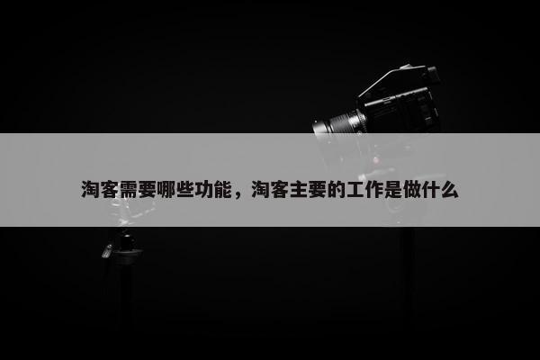 淘客需要哪些功能，淘客主要的工作是做什么