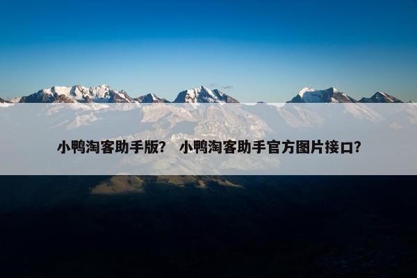 小鸭淘客助手版? 小鸭淘客助手官方图片接口? 小鸭淘客助手版? 小鸭淘客助手官方图片接口?