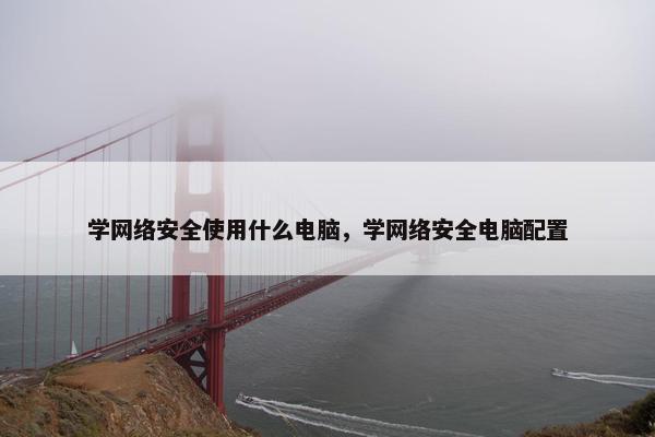 学网络安全使用什么电脑,学网络安全电脑配置 学网络安全使用什么电脑,学网络安全电脑配置