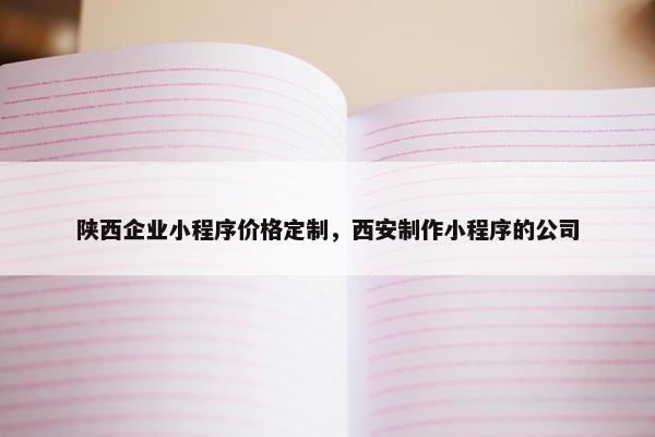 陕西企业小程序价格定制，西安制作小程序的公司