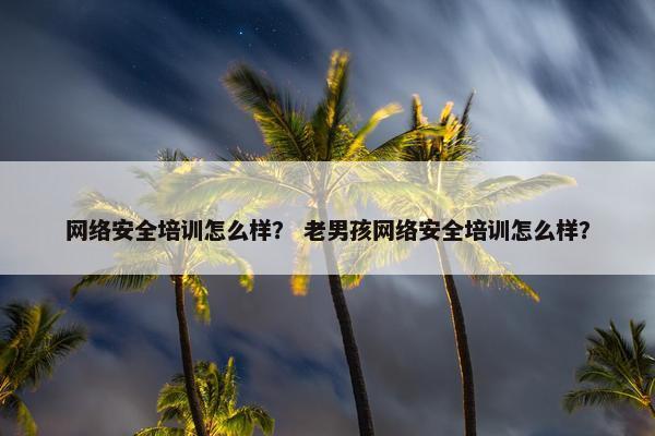 网络安全培训怎么样? 老男孩网络安全培训怎么样? 网络安全培训怎么样? 老男孩网络安全培训怎么样?