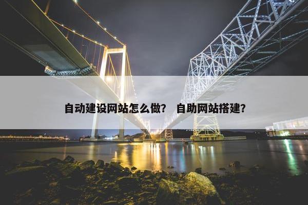 自动建设网站怎么做？ 自助网站搭建？