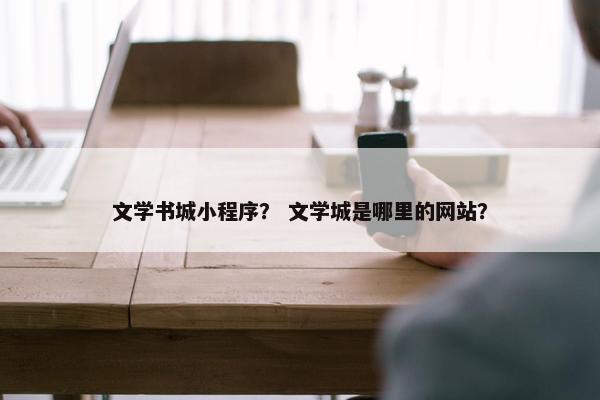 文学书城小程序？ 文学城是哪里的网站？