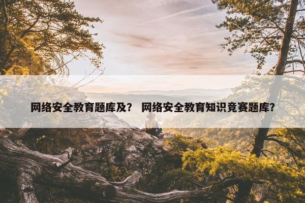 网络安全教育题库及？ 网络安全教育知识竞赛题库？