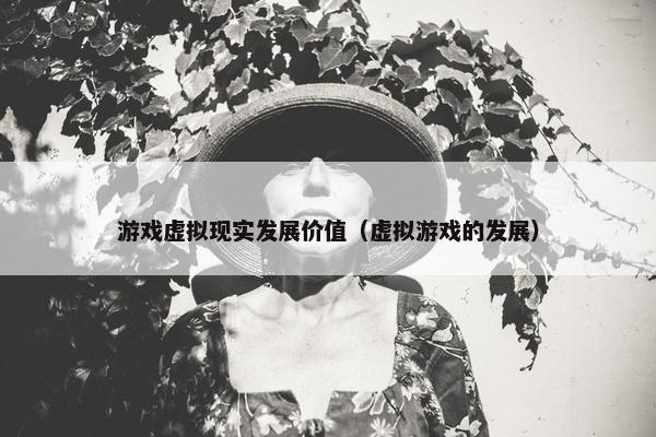 游戏虚拟现实发展价值（虚拟游戏的发展）